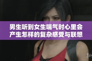 男生听到女生喘气时心里会产生怎样的复杂感受与联想
