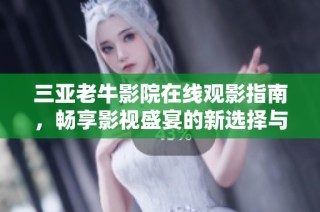 三亚老牛影院在线观影指南，畅享影视盛宴的新选择与体验