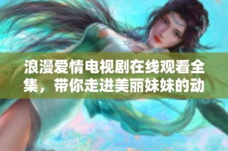 浪漫爱情电视剧在线观看全集，带你走进美丽妹妹的动人故事