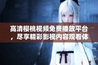 高清樱桃视频免费播放平台，尽享精彩影视内容观看体验