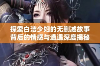 探索白洁少妇的无删减故事背后的情感与遭遇深度揭秘