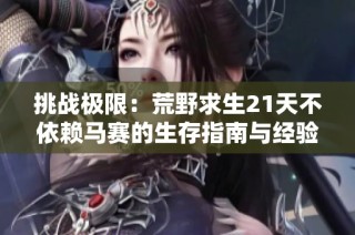 挑战极限：荒野求生21天不依赖马赛的生存指南与经验分享