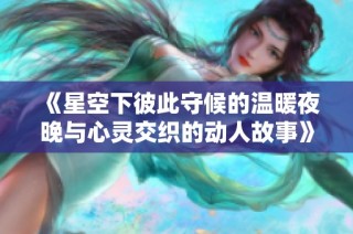 《星空下彼此守候的温暖夜晚与心灵交织的动人故事》