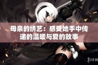 母亲的绣艺：感受她手中传递的温暖与爱的故事
