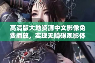 高清版大地资源中文影像免费播放，实现无障碍观影体验
