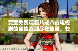 完整免费观看八戒八戒电视剧的全集资源尽在这里，快来获取吧