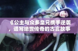 《公主与众多皇兄携手逆袭，谱写绝世传奇的古言故事》