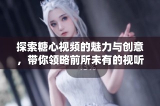 探索糖心视频的魅力与创意，带你领略前所未有的视听体验
