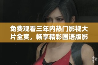 免费观看三年内热门影视大片全赏，畅享精彩国语版影片合集