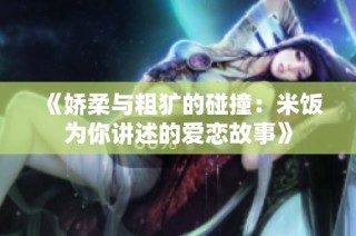 《娇柔与粗犷的碰撞：米饭为你讲述的爱恋故事》