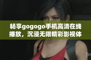 畅享gogogo手机高清在线播放，沉浸无限精彩影视体验
