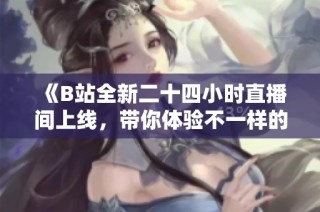 《B站全新二十四小时直播间上线，带你体验不一样的实时互动乐趣》