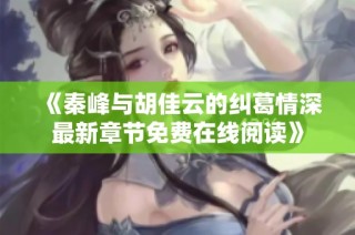 《秦峰与胡佳云的纠葛情深最新章节免费在线阅读》