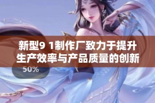 新型9 1制作厂致力于提升生产效率与产品质量的创新探索