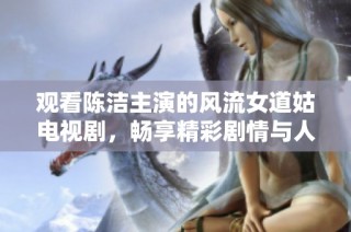 观看陈洁主演的风流女道姑电视剧，畅享精彩剧情与人物魅力