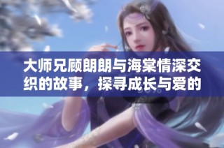 大师兄顾朗朗与海棠情深交织的故事，探寻成长与爱的契机