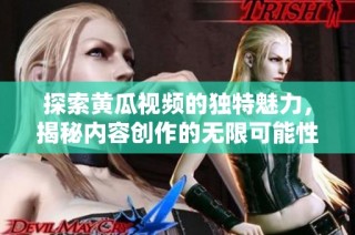 探索黄瓜视频的独特魅力，揭秘内容创作的无限可能性