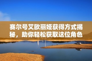 赛尔号艾欧丽娅获得方式揭秘，助你轻松获取这位角色