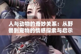 人与动物的奇妙关系：从野兽到宠物的情感探索与启示