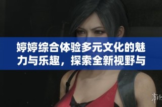 婷婷综合体验多元文化的魅力与乐趣，探索全新视野与感受