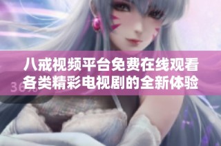 八戒视频平台免费在线观看各类精彩电视剧的全新体验