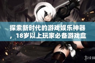 探索新时代的游戏娱乐神器，18岁以上玩家必备游戏盒子推荐