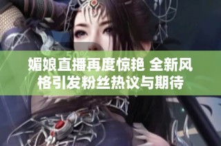 媚娘直播再度惊艳 全新风格引发粉丝热议与期待