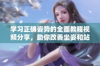学习正确姿势的全面教程视频分享，助你改善坐姿和站姿