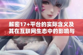 解密17+平台的实际含义及其在互联网生态中的影响与应用