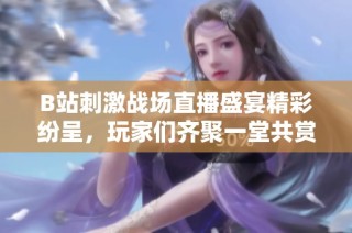 B站刺激战场直播盛宴精彩纷呈，玩家们齐聚一堂共赏精彩时刻
