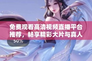 免费观看高清视频直播平台推荐，畅享精彩大片与真人互动体验