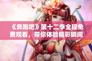《奔跑吧》第十二季全程免费观看，带你体验精彩瞬间与欢笑时刻