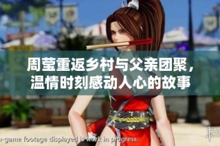 周莹重返乡村与父亲团聚，温情时刻感动人心的故事