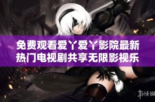 免费观看爱丫爱丫影院最新热门电视剧共享无限影视乐趣