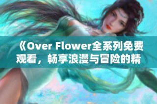 《Over Flower全系列免费观看，畅享浪漫与冒险的精彩旅程》