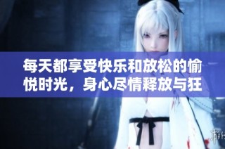 每天都享受快乐和放松的愉悦时光，身心尽情释放与狂欢