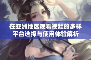 在亚洲地区观看视频的多样平台选择与使用体验解析