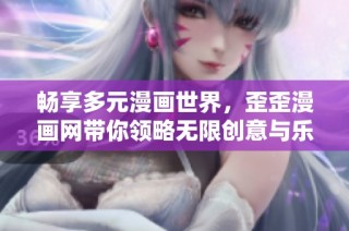 畅享多元漫画世界，歪歪漫画网带你领略无限创意与乐趣
