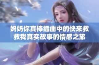 妈妈你真棒插曲中的快来救救我真实故事的情感之旅