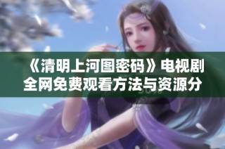 《清明上河图密码》电视剧全网免费观看方法与资源分享