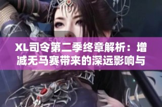 XL司令第二季终章解析：增减无马赛带来的深远影响与剧情回顾
