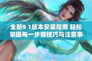 全新9 1版本安装指南 轻松掌握每一步骤技巧与注意事项