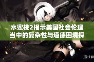 水蜜桃2揭示美国社会伦理当中的复杂性与道德困境探讨