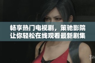 畅享热门电视剧，策驰影院让你轻松在线观看最新剧集
