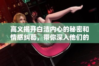 高义揭开白洁内心的秘密和情感纠葛，带你深入他们的故事真相