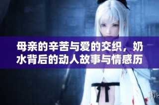 母亲的辛苦与爱的交织，奶水背后的动人故事与情感历程