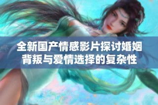 全新国产情感影片探讨婚姻背叛与爱情选择的复杂性