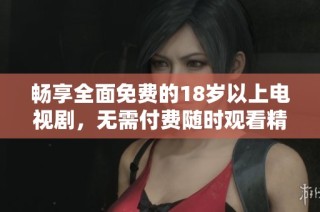 畅享全面免费的18岁以上电视剧，无需付费随时观看精彩内容