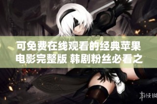 可免费在线观看的经典苹果电影完整版 韩剧粉丝必看之选