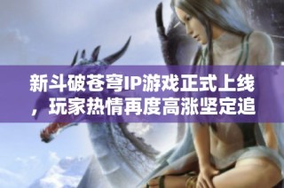 新斗破苍穹IP游戏正式上线，玩家热情再度高涨坚定追随！